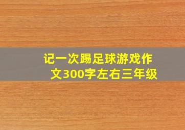 记一次踢足球游戏作文300字左右三年级