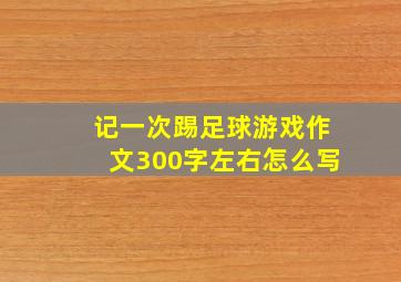 记一次踢足球游戏作文300字左右怎么写