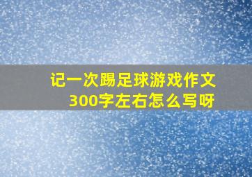 记一次踢足球游戏作文300字左右怎么写呀