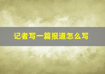 记者写一篇报道怎么写