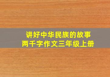 讲好中华民族的故事两千字作文三年级上册