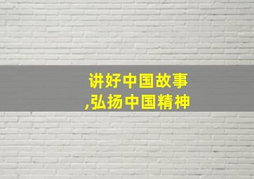 讲好中国故事,弘扬中国精神