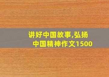 讲好中国故事,弘扬中国精神作文1500