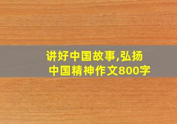 讲好中国故事,弘扬中国精神作文800字