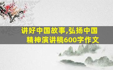 讲好中国故事,弘扬中国精神演讲稿600字作文