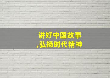 讲好中国故事,弘扬时代精神