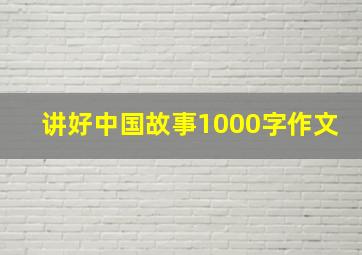 讲好中国故事1000字作文