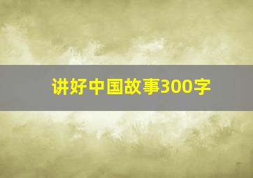 讲好中国故事300字