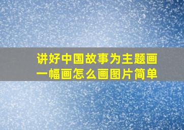 讲好中国故事为主题画一幅画怎么画图片简单