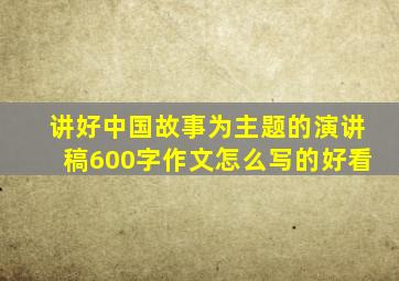 讲好中国故事为主题的演讲稿600字作文怎么写的好看