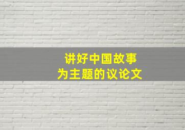 讲好中国故事为主题的议论文