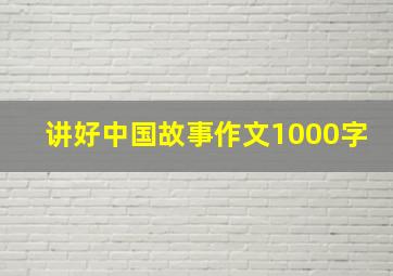 讲好中国故事作文1000字