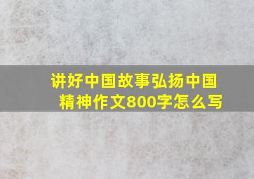 讲好中国故事弘扬中国精神作文800字怎么写