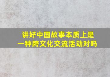 讲好中国故事本质上是一种跨文化交流活动对吗