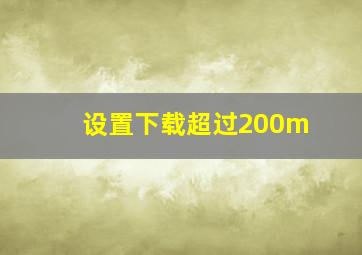 设置下载超过200m