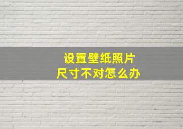 设置壁纸照片尺寸不对怎么办