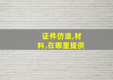 证件仿造,材料,在哪里提供