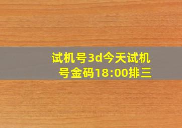 试机号3d今天试机号金码18:00排三