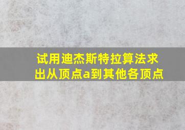 试用迪杰斯特拉算法求出从顶点a到其他各顶点