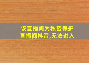 该直播间为私密保护直播间抖音,无法进入