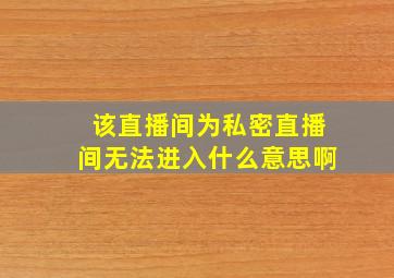 该直播间为私密直播间无法进入什么意思啊