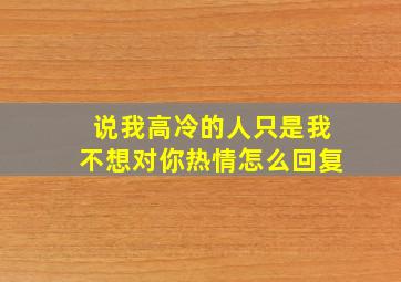 说我高冷的人只是我不想对你热情怎么回复