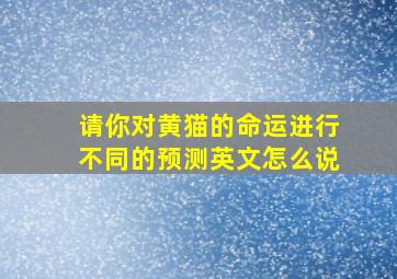 请你对黄猫的命运进行不同的预测英文怎么说