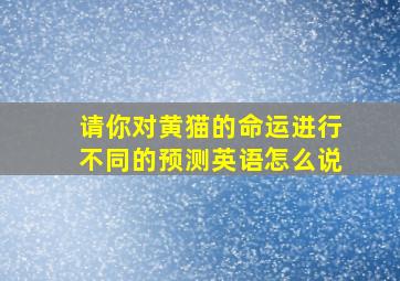 请你对黄猫的命运进行不同的预测英语怎么说