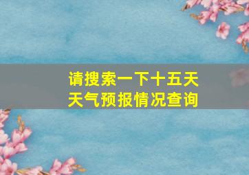 请搜索一下十五天天气预报情况查询