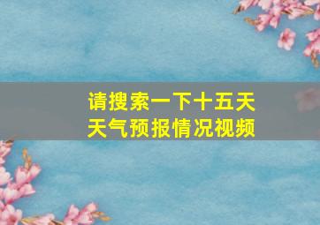 请搜索一下十五天天气预报情况视频