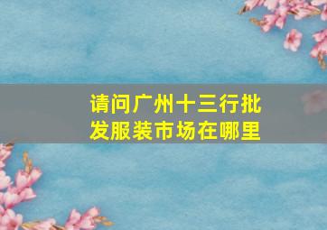 请问广州十三行批发服装市场在哪里