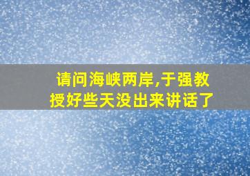 请问海峡两岸,于强教授好些天没出来讲话了