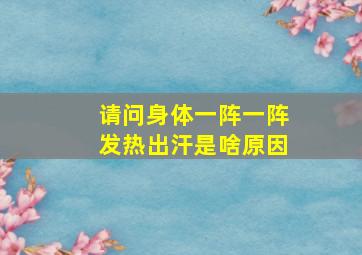 请问身体一阵一阵发热出汗是啥原因