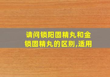 请问锁阳固精丸和金锁固精丸的区别,适用