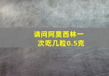 请问阿莫西林一次吃几粒0.5克