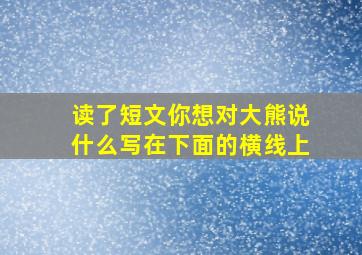 读了短文你想对大熊说什么写在下面的横线上