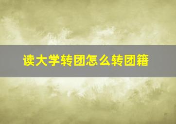 读大学转团怎么转团籍