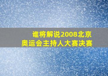 谁将解说2008北京奥运会主持人大赛决赛