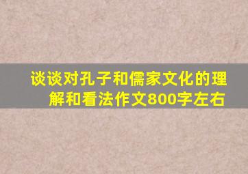 谈谈对孔子和儒家文化的理解和看法作文800字左右