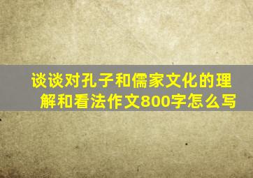 谈谈对孔子和儒家文化的理解和看法作文800字怎么写