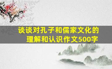 谈谈对孔子和儒家文化的理解和认识作文500字