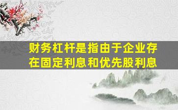 财务杠杆是指由于企业存在固定利息和优先股利息