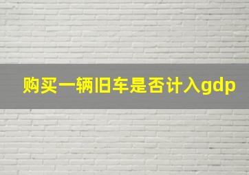 购买一辆旧车是否计入gdp