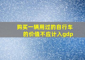 购买一辆用过的自行车的价值不应计入gdp