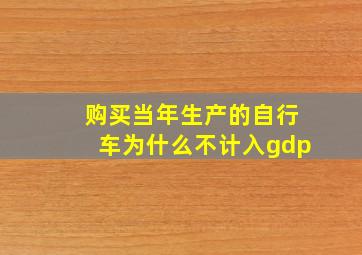 购买当年生产的自行车为什么不计入gdp