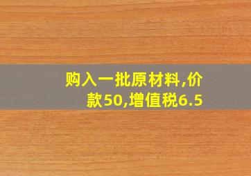 购入一批原材料,价款50,增值税6.5