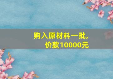 购入原材料一批,价款10000元