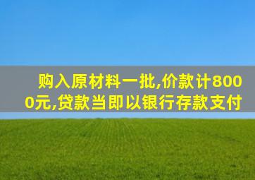 购入原材料一批,价款计8000元,贷款当即以银行存款支付