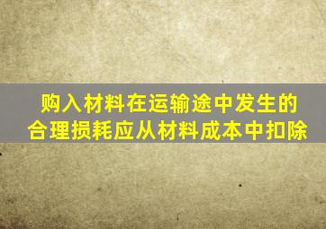 购入材料在运输途中发生的合理损耗应从材料成本中扣除