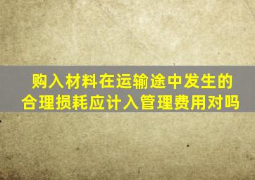 购入材料在运输途中发生的合理损耗应计入管理费用对吗